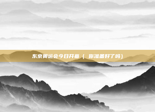 东京奥运会今日开幕（ 你准备好了吗）