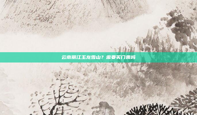 云南丽江玉龙雪山？需要买门票吗