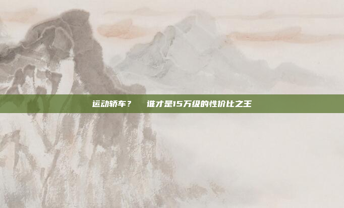 运动轿车?  谁才是15万级的性价比之王