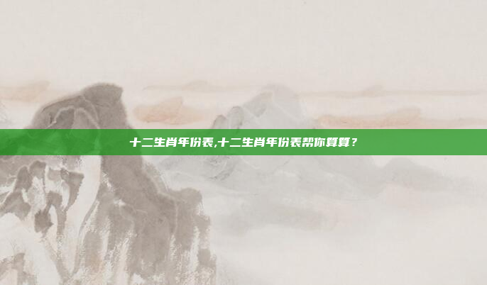 十二生肖年份表,十二生肖年份表帮你算算？
