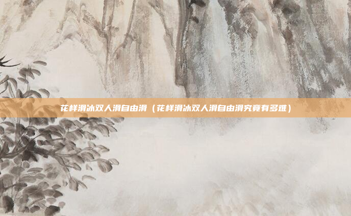 花样滑冰双人滑自由滑(花样滑冰双人滑自由滑究竟有多难)