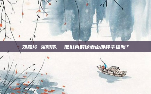刘嘉玲 梁朝伟,  他们真的像表面那样幸福吗?