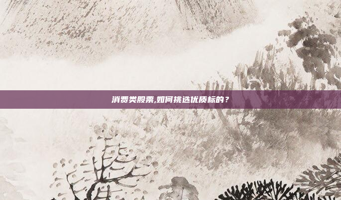 消费类股票,如何挑选优质标的？