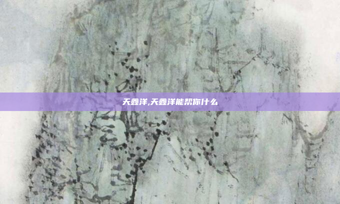 天鑫洋,天鑫洋能帮你什么