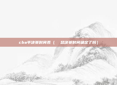 cba半决赛时间表(  总决赛时间确定了吗)