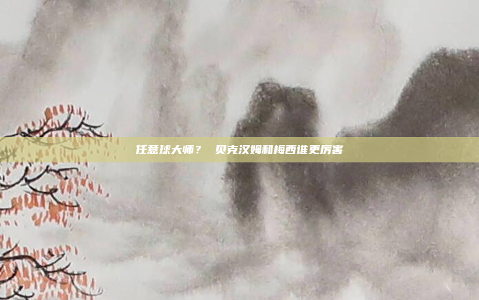 任意球大师? 贝克汉姆和梅西谁更厉害