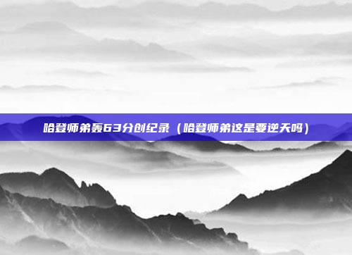 哈登师弟轰63分创纪录(哈登师弟这是要逆天吗)