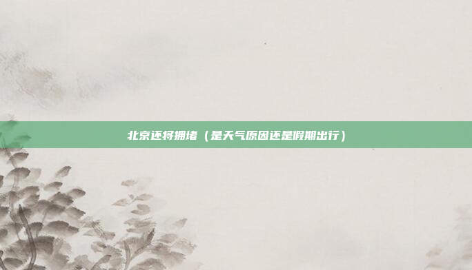 北京还将拥堵(是天气原因还是假期出行)