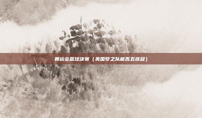 奥运会篮球决赛（美国梦之队能否五连冠）