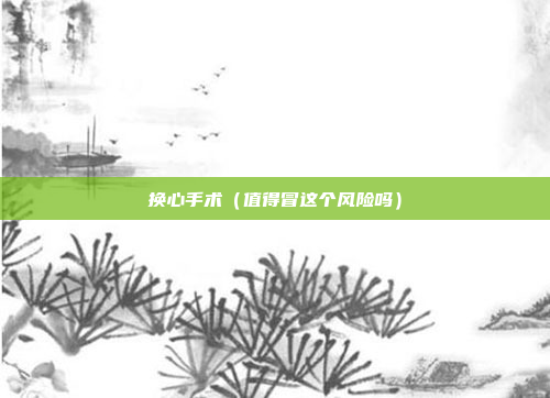 换心手术(值得冒这个风险吗)