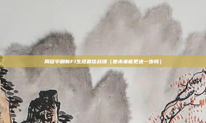 周冠宇刷新F1生涯最佳战绩(他未来能更进一步吗)