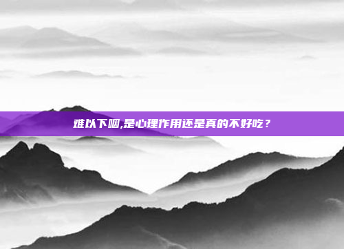 难以下咽,是心理作用还是真的不好吃?