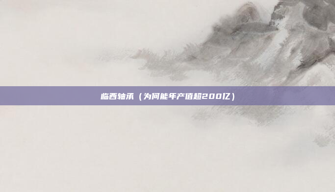 临西轴承(为何能年产值超200亿)