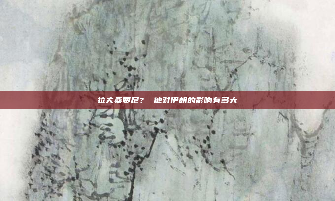 拉夫桑贾尼？ 他对伊朗的影响有多大
