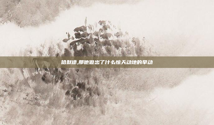 哈默德,那他做出了什么惊天动地的举动