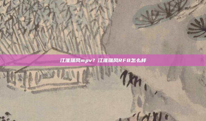 江淮瑞风mpv?江淮瑞风RF8怎么样