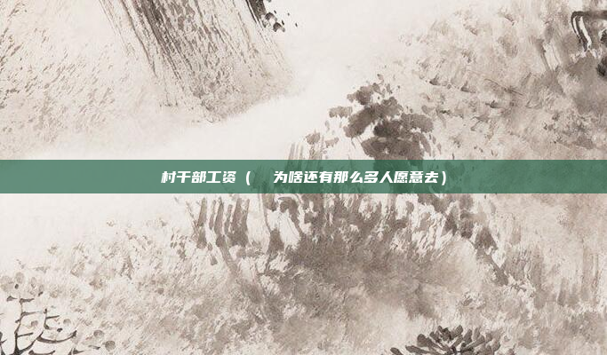村干部工资(  为啥还有那么多人愿意去)