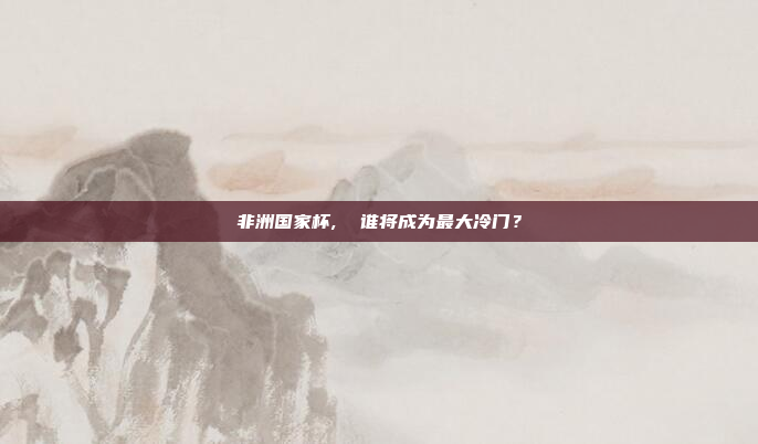 非洲国家杯,  谁将成为最大冷门?