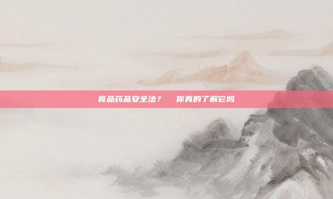 食品药品安全法?  你真的了解它吗