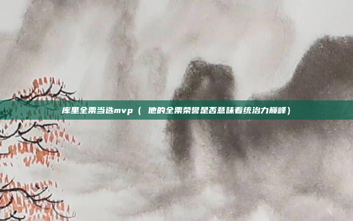 库里全票当选mvp( 他的全票荣誉是否意味着统治力巅峰)