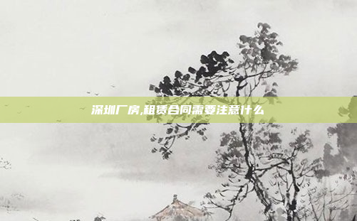 深圳厂房,租赁合同需要注意什么