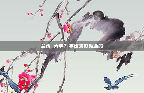 兰州 大学?学出来好就业吗
