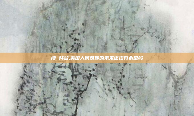 博 拜登,美国人民对你的未来还抱有希望吗
