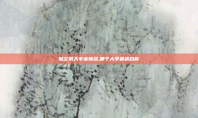 航空航天专业排名,哪个大学最适合你