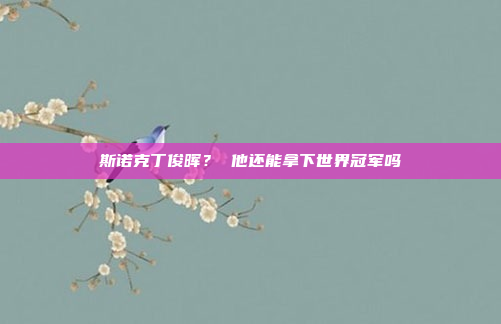 斯诺克丁俊晖? 他还能拿下世界冠军吗