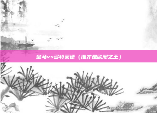 皇马vs多特蒙德（谁才是欧洲之王）