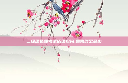 二级建造师考试成绩查询,合格线是多少