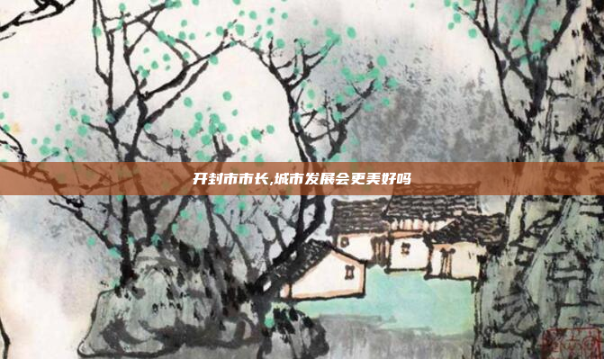 开封市市长,城市发展会更美好吗