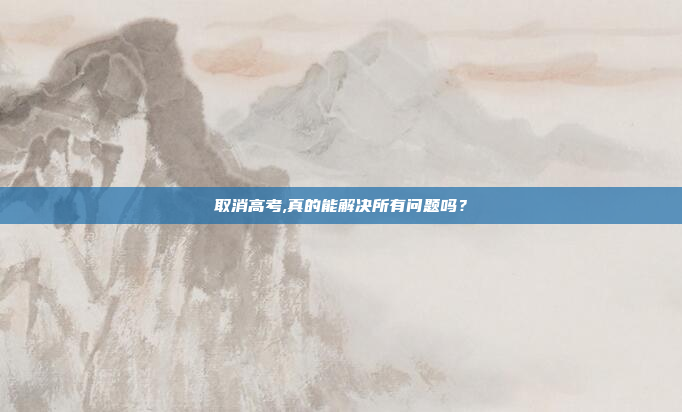 取消高考,真的能解决所有问题吗？