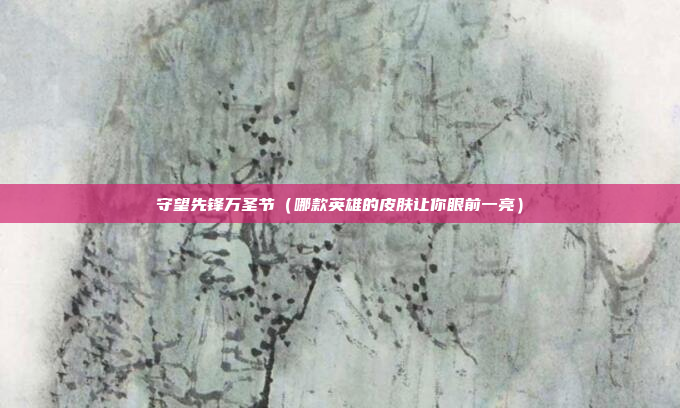 守望先锋万圣节(哪款英雄的皮肤让你眼前一亮)