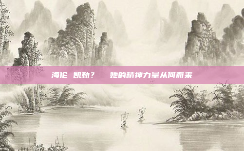 海伦 凯勒?  她的精神力量从何而来