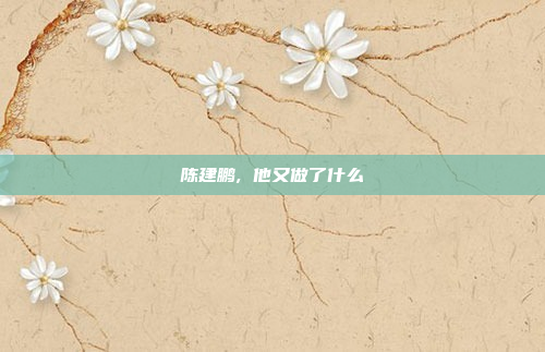 陈建鹏, 他又做了什么