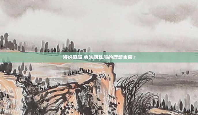 海悦国际,南沙明珠湾的理想家园?