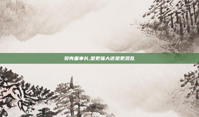 贝壳董事长,是更强大还是更混乱