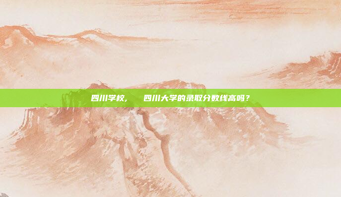 四川学校,   四川大学的录取分数线高吗?