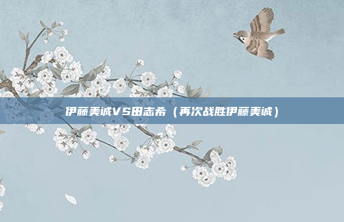 伊藤美诚VS田志希(再次战胜伊藤美诚)