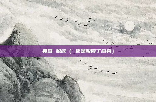 英国 脱欧( 还是脱离了自身)