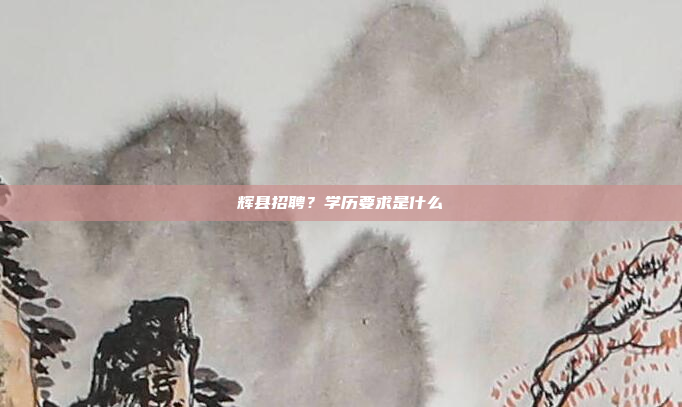 辉县招聘?学历要求是什么