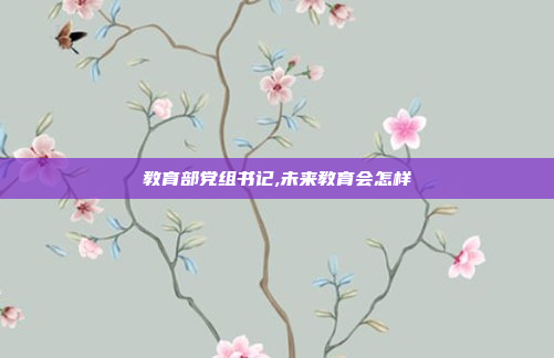 教育部党组书记,未来教育会怎样
