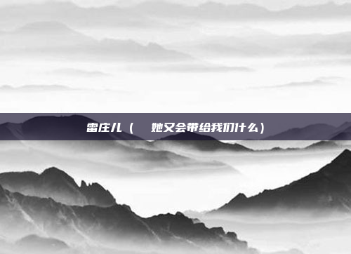雷庄儿(  她又会带给我们什么)