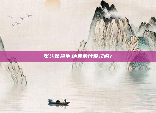 张艺谋超生,他真的付得起吗?