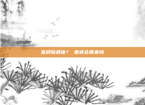 宫崎骏退休? 他还会回来吗