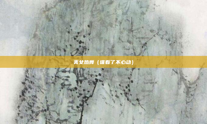 美女热舞(谁看了不心动)