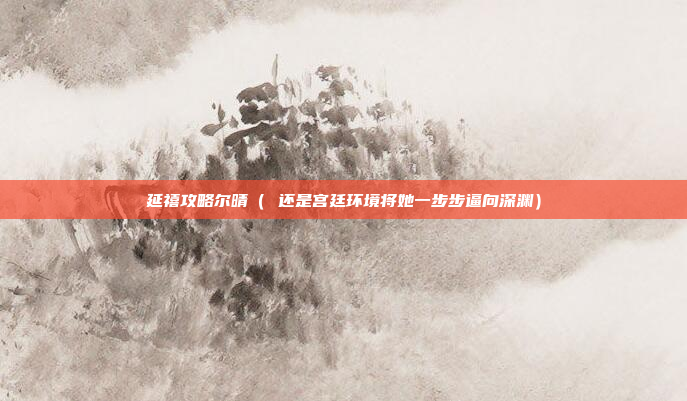 延禧攻略尔晴( 还是宫廷环境将她一步步逼向深渊)