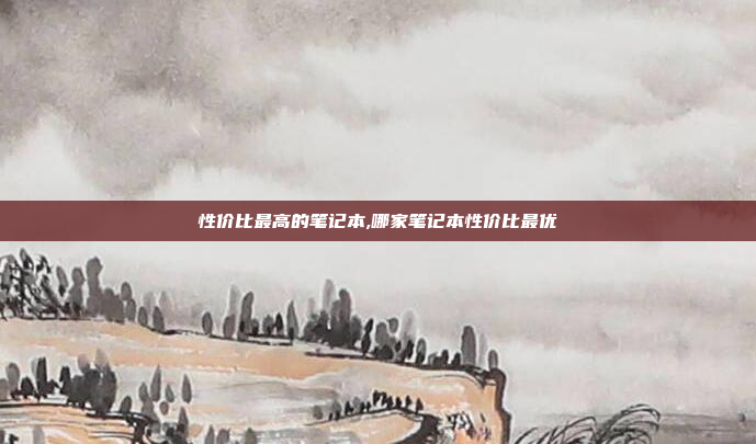 性价比最高的笔记本,哪家笔记本性价比最优