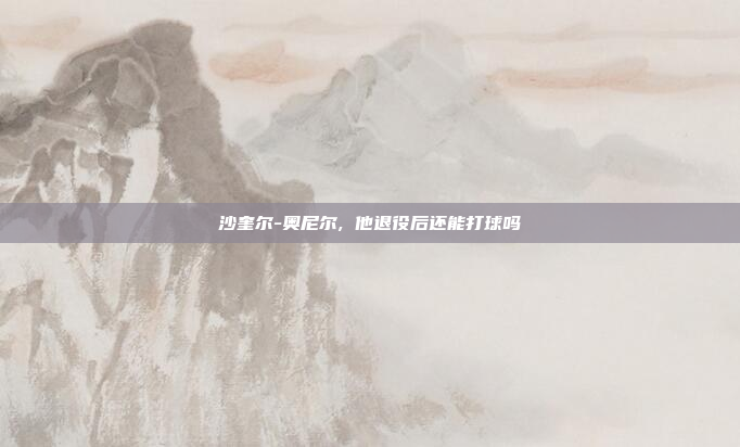 沙奎尔-奥尼尔, 他退役后还能打球吗